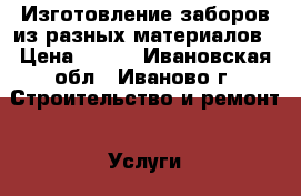 Изготовление заборов из разных материалов › Цена ­ 250 - Ивановская обл., Иваново г. Строительство и ремонт » Услуги   . Ивановская обл.